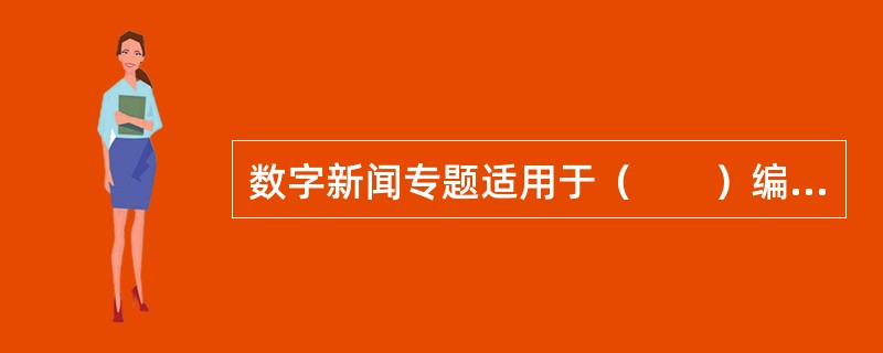 数字新闻专题适用于（　　）编辑报道。