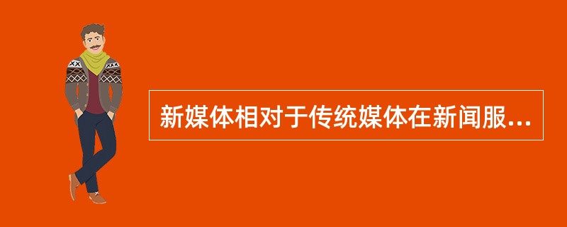 新媒体相对于传统媒体在新闻服务方面的差别不包括（　　）。