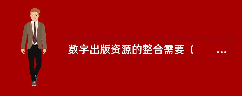 数字出版资源的整合需要（　　）。