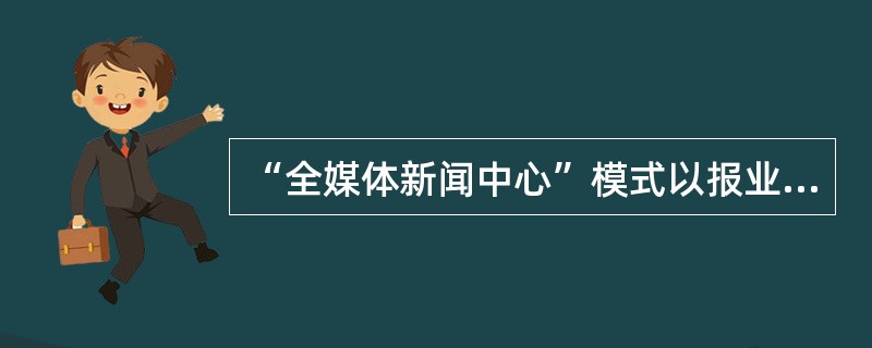 “全媒体新闻中心”模式以报业集团为代表，全媒体新闻中心由总编室、采访部门和数据信息部组成。（　　）