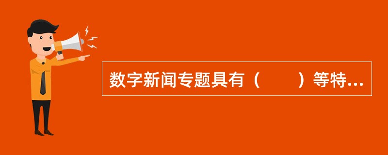 数字新闻专题具有（　　）等特点。