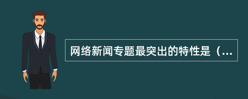 网络新闻专题最突出的特性是（　　）。