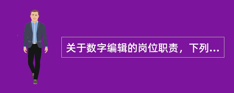 关于数字编辑的岗位职责，下列各项中说法错误的是（　　）。