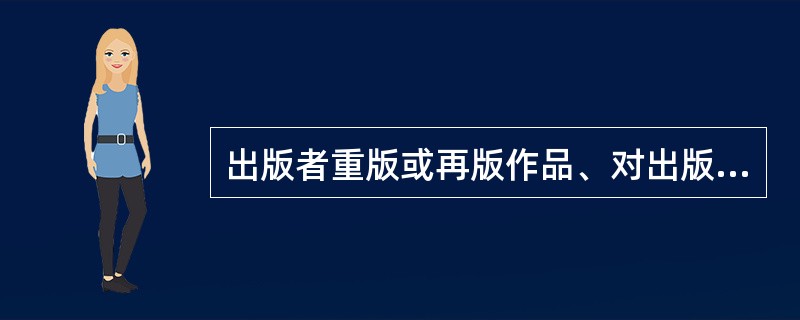 出版者重版或再版作品、对出版行为的授权、对数字编辑出版物的内容等应尽合理的注意义务，但不需要支付报酬。（　　）