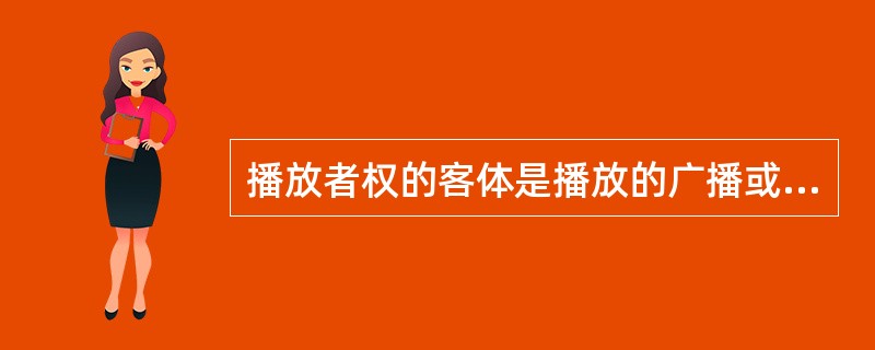 播放者权的客体是播放的广播或电视，而非广播、电视节目。（　　）