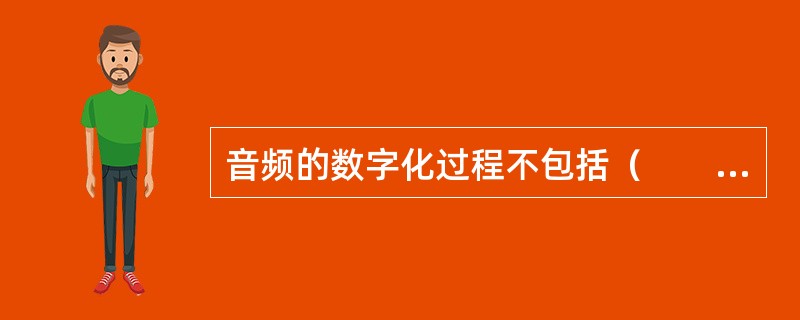 音频的数字化过程不包括（　　）阶段。