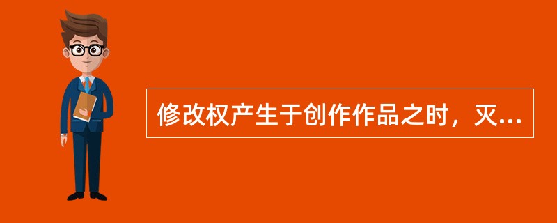 修改权产生于创作作品之时，灭失于著作权人死亡之时，不可转移。（　　）