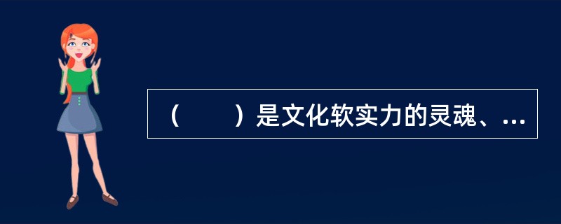 （　　）是文化软实力的灵魂、文化软实力建设的重点，是决定文化性质和方向的最深层次要素。