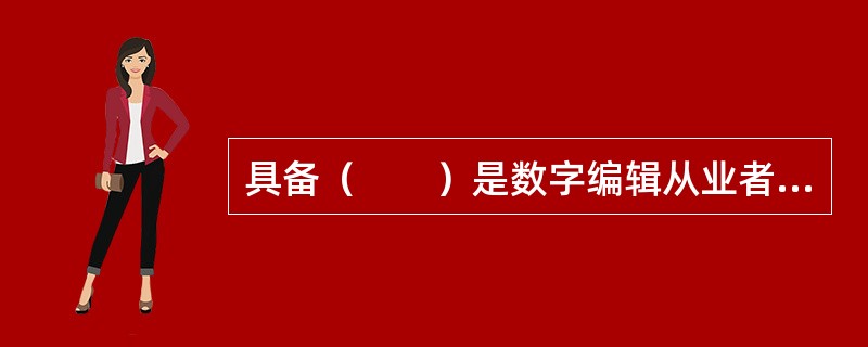 具备（　　）是数字编辑从业者的基本条件。