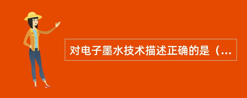 对电子墨水技术描述正确的是（　　）。