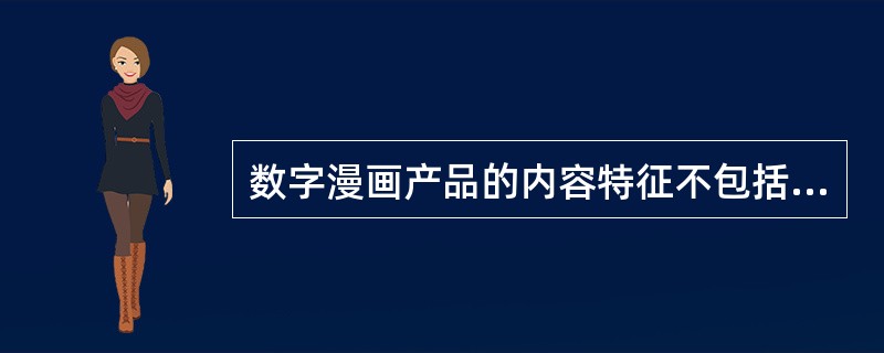 数字漫画产品的内容特征不包括（　　）。