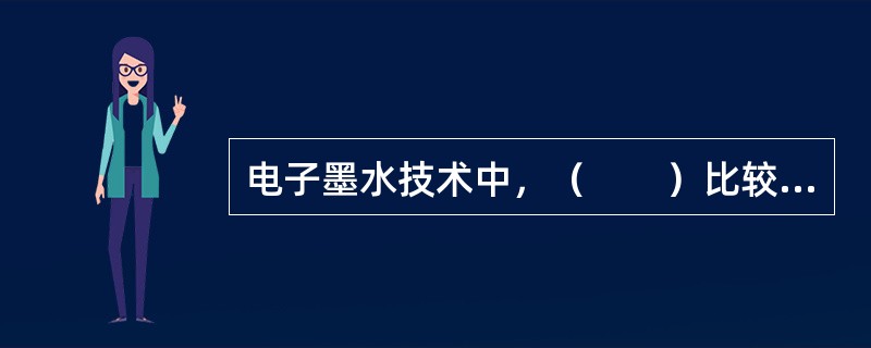 电子墨水技术中，（　　）比较成熟，应用也相对广泛。