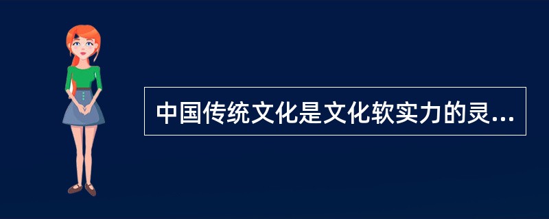 中国传统文化是文化软实力的灵魂，是中华民族的精神命脉，是涵养社会主义核心值观的重要源泉，也是我们在世界文化激荡中站稳脚跟的坚实根基。（　　）