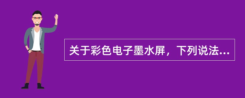 关于彩色电子墨水屏，下列说法不正确的是（　　）。
