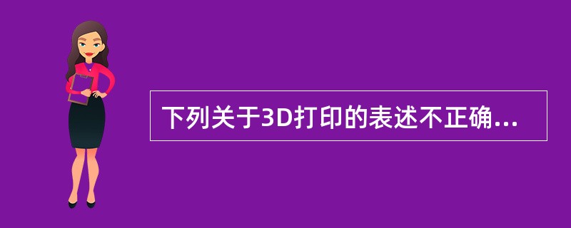 下列关于3D打印的表述不正确的是（　　）。