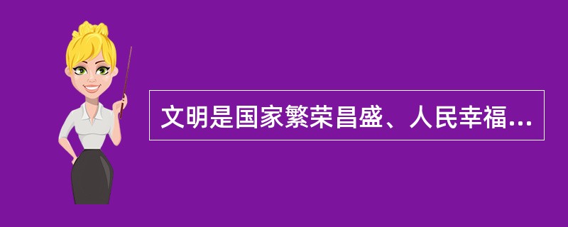 文明是国家繁荣昌盛、人民幸福安康的物质基础，是经济社会和谐稳定、持续健康发展的重要保证。（　　）