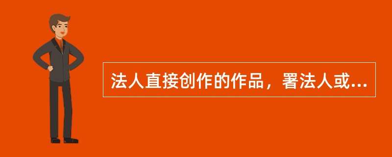 法人直接创作的作品，署法人或者其他组织全称，则以作品署名确定版权归属。（　　）
