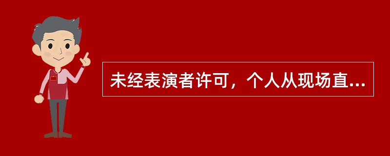 未经表演者许可，个人从现场直播或者录制其表演，属于侵害著作邻接权的行为。（　　）