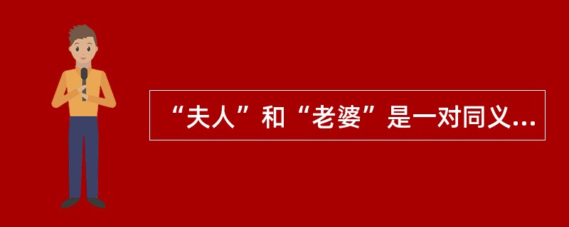 “夫人”和“老婆”是一对同义词，其差别主要是语体色彩的不同。（　　）