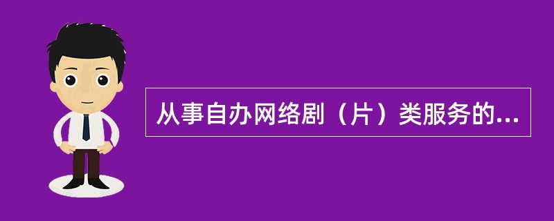 从事自办网络剧（片）类服务的，应当持有（　　）。