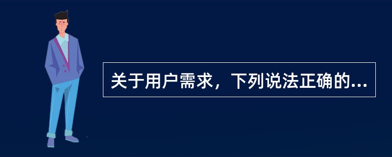 关于用户需求，下列说法正确的是（　　）。