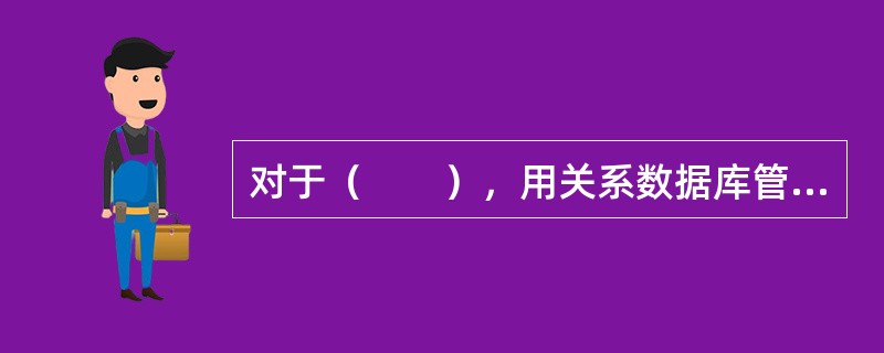 对于（　　），用关系数据库管理系统来管理是最好的方式。