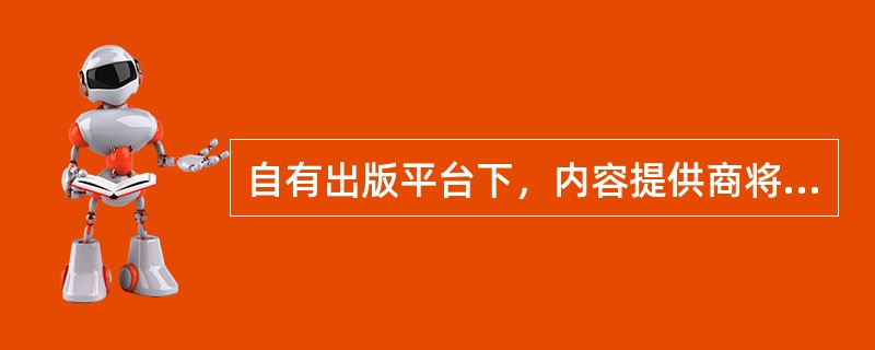 自有出版平台下，内容提供商将内容资产提交给数字出版企业，企业按自身平台的技术标准加工成产品，再发布到平台上投送给读者。（　　）