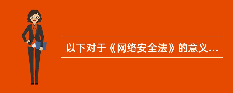 以下对于《网络安全法》的意义的表述，正确的有（　　）。