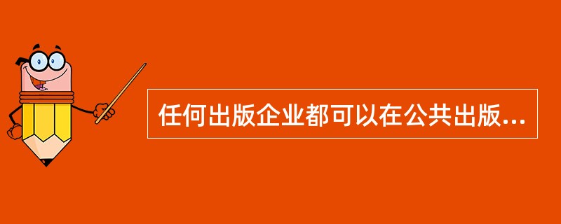 任何出版企业都可以在公共出版平台上经营自己的内容资产，通过该平台投送自己的产品，并获取产品销售和用户信息。（　　）