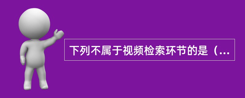 下列不属于视频检索环节的是（　　）。