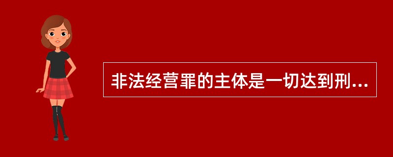 非法经营罪的主体是一切达到刑事责任年龄，具有刑事责任能力的自然人，而非单位法人。（　　）