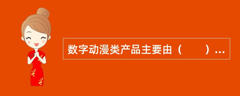 数字动漫类产品主要由（　　）等数字内容产品构成。