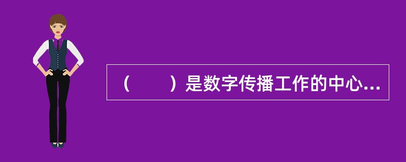 （　　）是数字传播工作的中心环节。