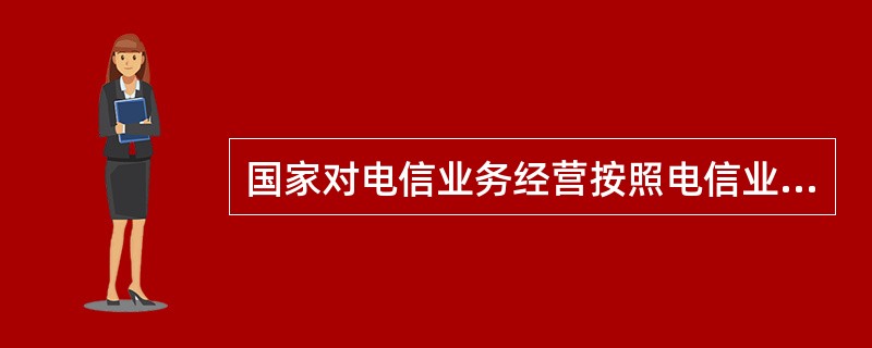 国家对电信业务经营按照电信业务分类，实行（　　）。