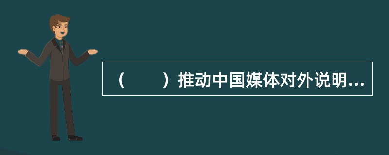 （　　）推动中国媒体对外说明中国，指导和协调对外新闻报道。