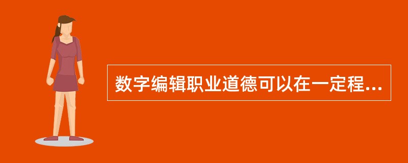 数字编辑职业道德可以在一定程度上纠正权力行使中的各种偏差，有利于（　　）。