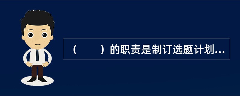 （　　）的职责是制订选题计划和开发计划，组织社会力量或有关人员实施。
