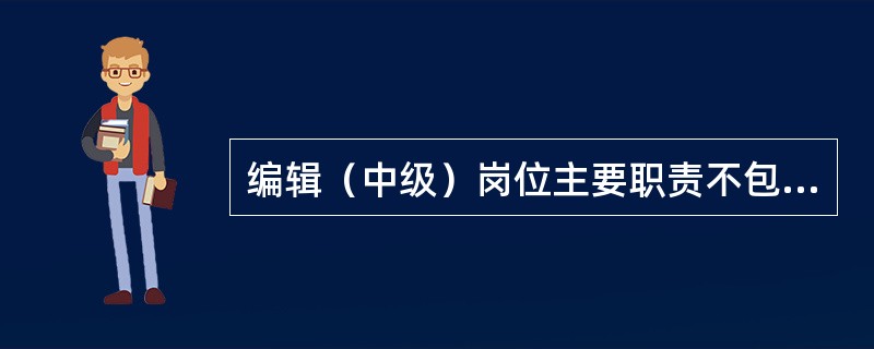 编辑（中级）岗位主要职责不包括（　　）。