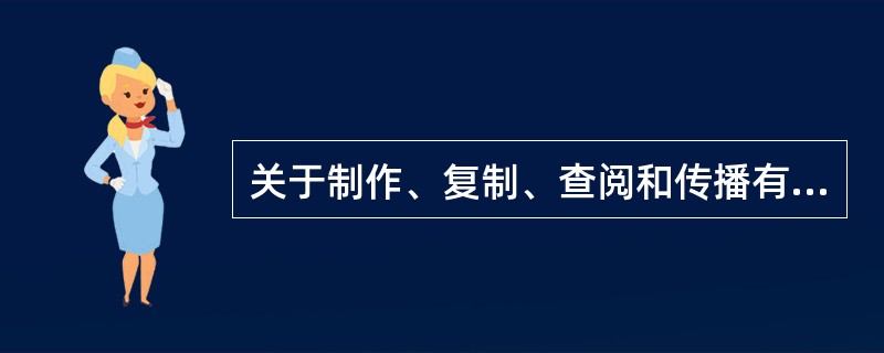 关于制作、复制、查阅和传播有害信息的法律责任，表述正确的有（　　）。