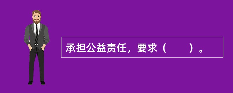 承担公益责任，要求（　　）。