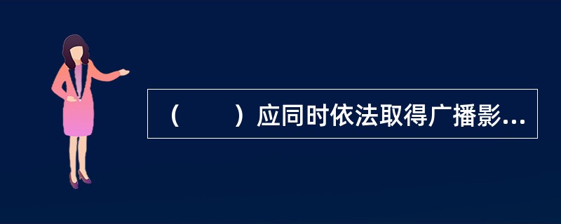 （　　）应同时依法取得广播影视行政部门颁发的《广播电视节目制作经营许可证》和相应许可的《信息网络传播视听节目许可证》。