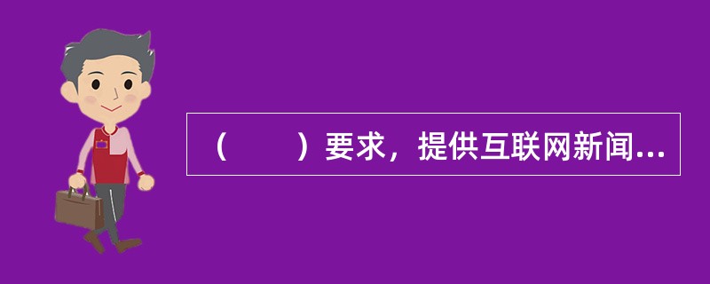 （　　）要求，提供互联网新闻信息服务应坚持正确舆论导向，促进形成积极健康、向上向善的网络文化。