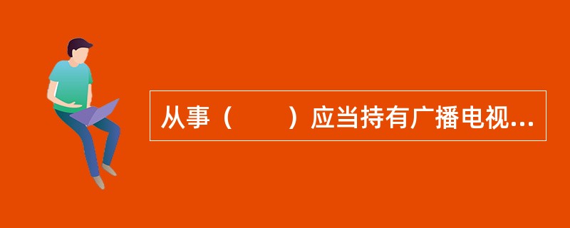 从事（　　）应当持有广播电视播出播映机构许可证或互联网新闻信息服务许可证。