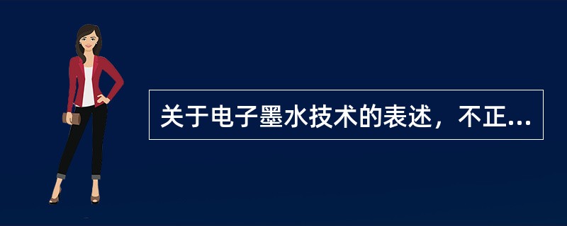 关于电子墨水技术的表述，不正确的是（　　）。