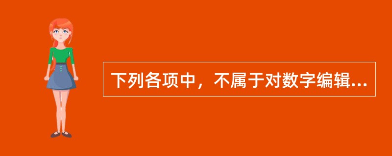 下列各项中，不属于对数字编辑相关文化专业知识的要求的是（　　）。