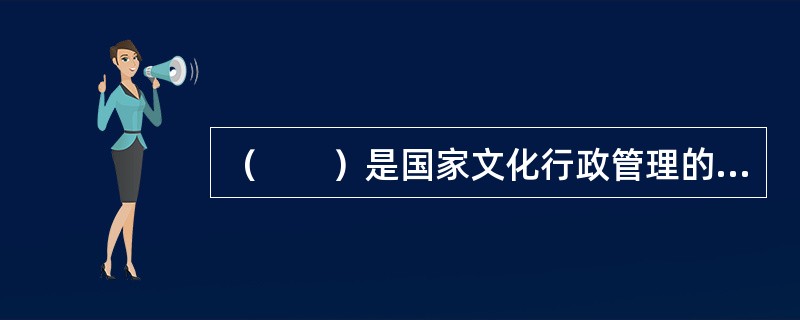 （　　）是国家文化行政管理的主管部门。