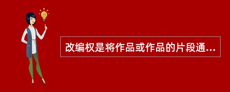 改编权是将作品或作品的片段通过选择或者编排，汇集成新作品的权利。（　　）