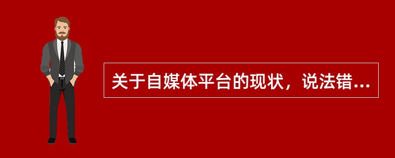 关于自媒体平台的现状，说法错误的有（　　）。