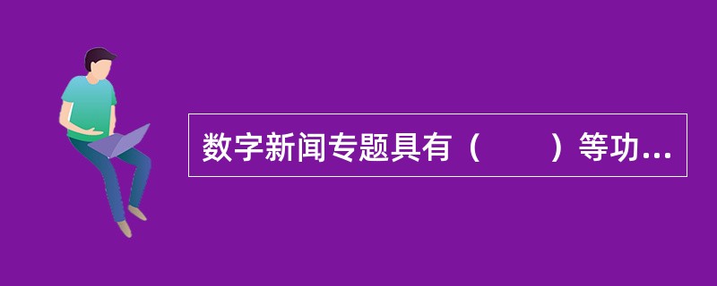 数字新闻专题具有（　　）等功能。