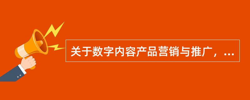 关于数字内容产品营销与推广，说法正确的有（　　）。